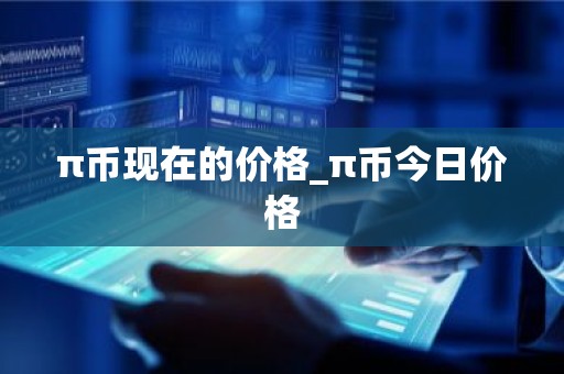 π币现在的价格_π币今日价格