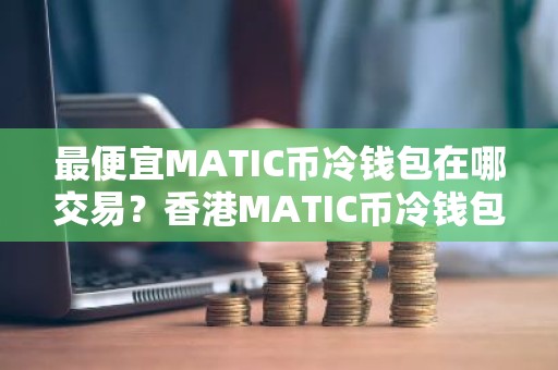 最便宜MATIC币冷钱包在哪交易？香港MATIC币冷钱包市场占有率排名