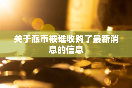 关于派币被谁收购了最新消息的信息