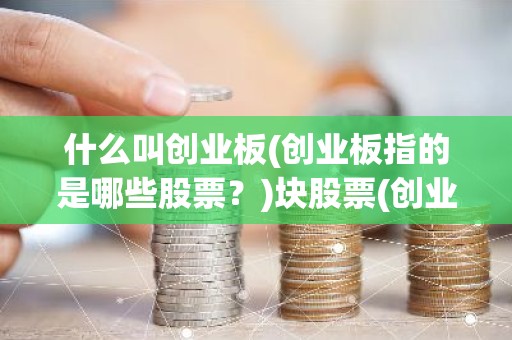 什么叫创业板(创业板指的是哪些股票？)块股票(创业板指的是哪些股票？)