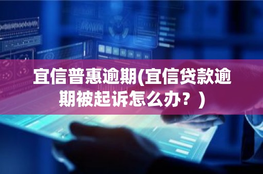 宜信普惠逾期(宜信贷款逾期被起诉怎么办？)