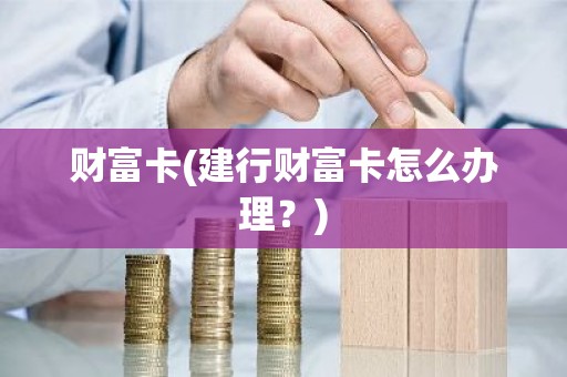财富卡(建行财富卡怎么办理？)