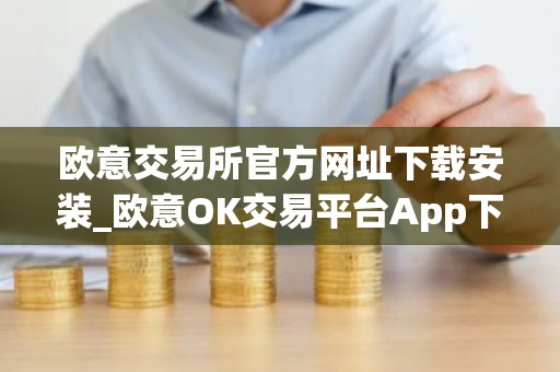 欧意交易所官方网址下载安装_欧意OK交易平台App下载教程