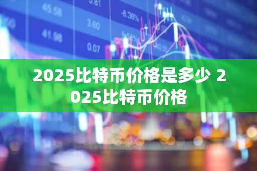 2025比特币价格是多少 2025比特币价格