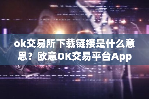 ok交易所下载链接是什么意思？欧意OK交易平台App下载教程