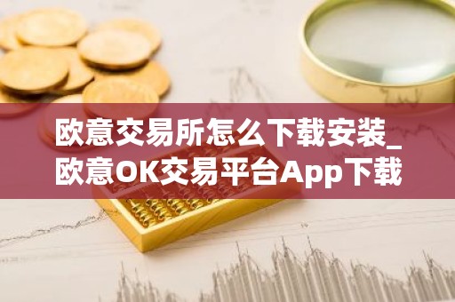 欧意交易所怎么下载安装_欧意OK交易平台App下载教程
