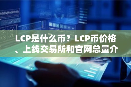 LCP是什么币？LCP币价格、上线交易所和官网总量介绍