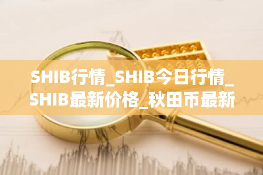 SHIB行情_SHIB今日行情_SHIB最新价格_秋田币最新行情分析