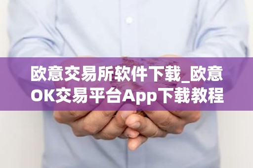 欧意交易所软件下载_欧意OK交易平台App下载教程