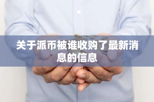 关于派币被谁收购了最新消息的信息