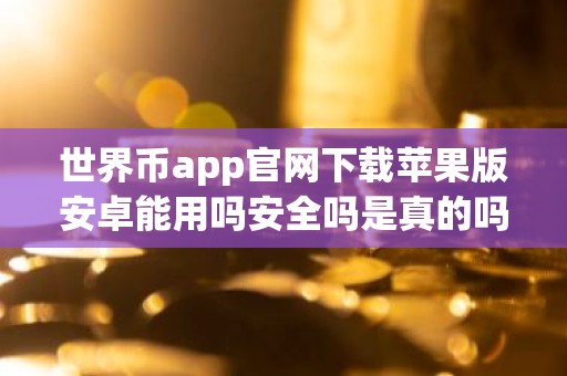 世界币app官网下载苹果版安卓能用吗安全吗是真的吗？