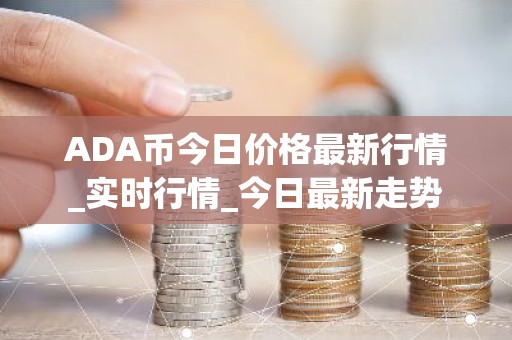 ADA币今日价格最新行情_实时行情_今日最新走势