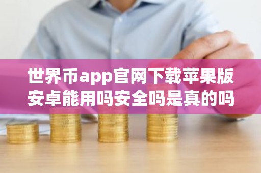 世界币app官网下载苹果版安卓能用吗安全吗是真的吗？
