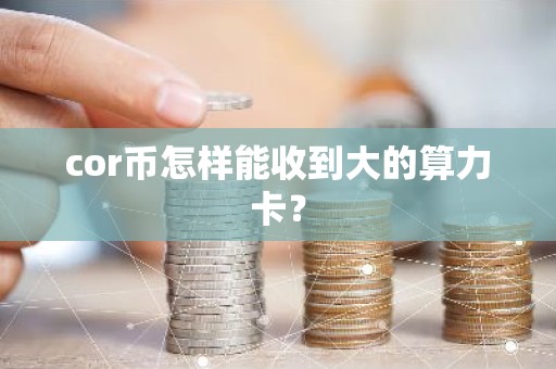 cor币怎样能收到大的算力卡？
