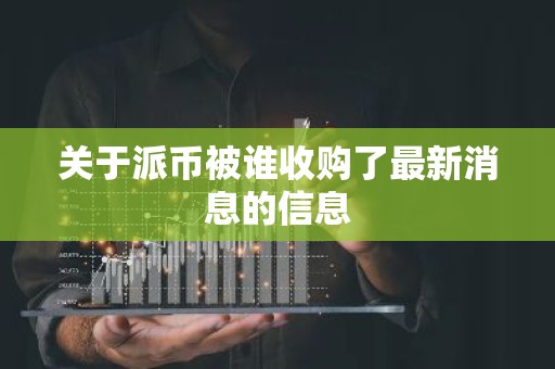 关于派币被谁收购了最新消息的信息