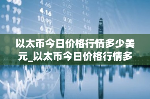 以太币今日价格行情多少美元_以太币今日价格行情多少美元一枚？