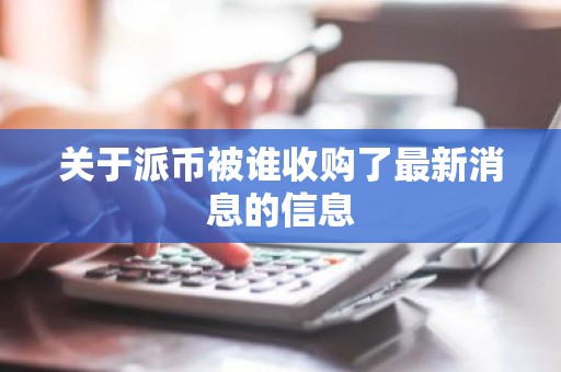 关于派币被谁收购了最新消息的信息
