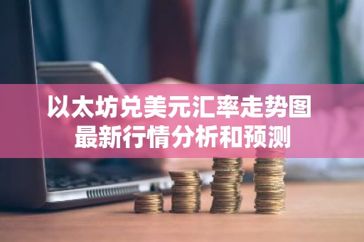 以太坊兑美元汇率走势图 最新行情分析和预测