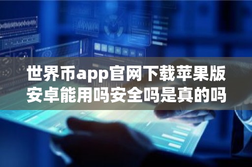 世界币app官网下载苹果版安卓能用吗安全吗是真的吗？