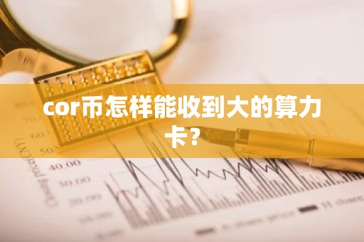 cor币怎样能收到大的算力卡？