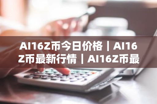 AI16Z币今日价格｜AI16Z币最新行情｜AI16Z币最新走势