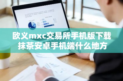欧义mxc交易所手机版下载 抹茶安卓手机端什么地方下载