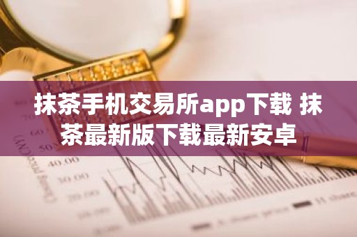抹茶手机交易所app下载 抹茶最新版下载最新安卓
