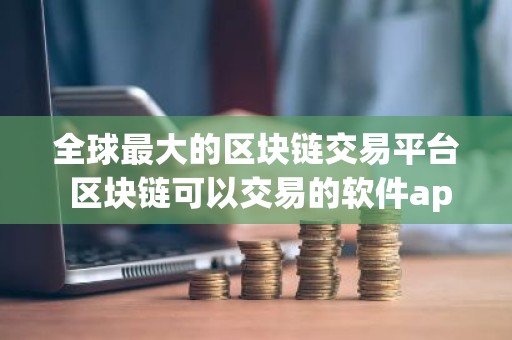 全球最大的区块链交易平台 区块链可以交易的软件app