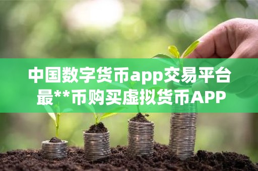 中国数字货币app交易平台 最**币购买虚拟货币APP
