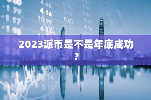 2023派币是不是年底成功？