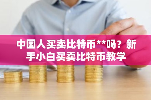 中国人买卖比特币**吗？新手小白买卖比特币教学