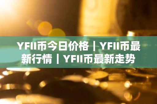 YFII币今日价格｜YFII币最新行情｜YFII币最新走势