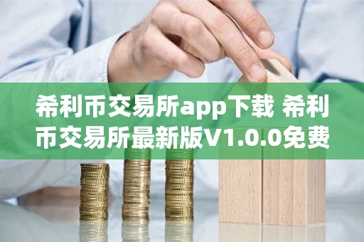 希利币交易所app下载 希利币交易所最新版V1.0.0免费下载手机版
