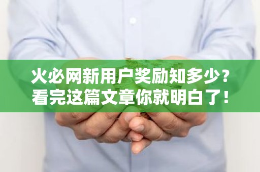 火必网新用户奖励知多少？看完这篇文章你就明白了！