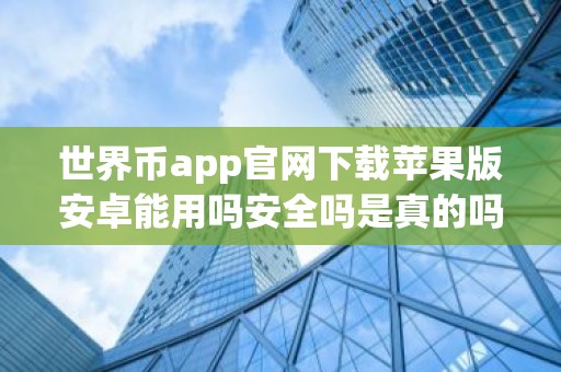 世界币app官网下载苹果版安卓能用吗安全吗是真的吗？