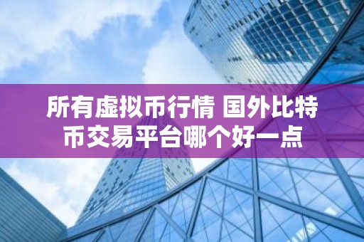 所有虚拟币行情 国外比特币交易平台哪个好一点