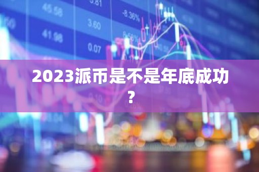 2023派币是不是年底成功？