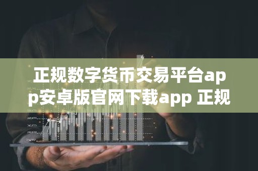 正规数字货币交易平台app安卓版官网下载app 正规数字货币交易平台app安卓下载