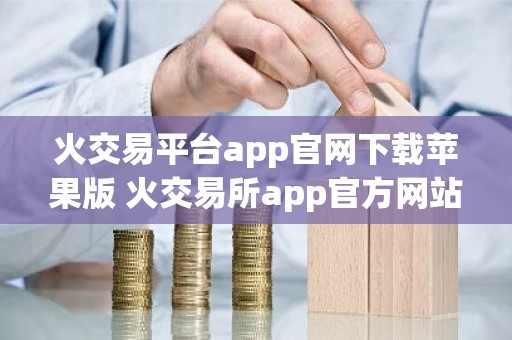 火交易平台app官网下载苹果版 火交易所app官方网站入口v10.2.20