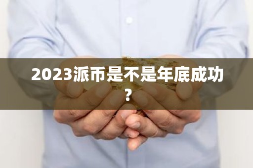 2023派币是不是年底成功？