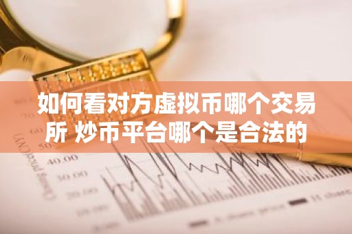 如何看对方虚拟币哪个交易所 炒币平台哪个是合法的