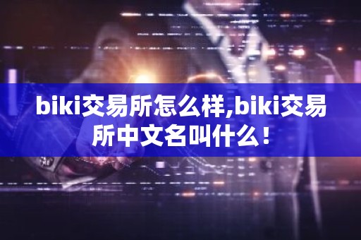 biki交易所怎么样,biki交易所中文名叫什么！