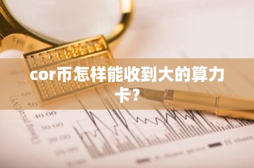 cor币怎样能收到大的算力卡？