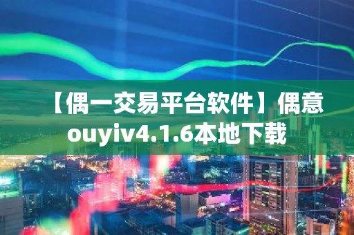 【偶一交易平台软件】偶意ouyiv4.1.6本地下载