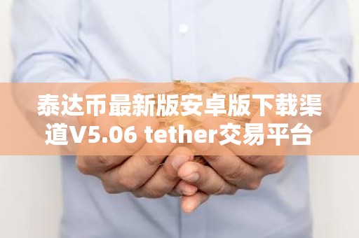 泰达币最新版安卓版下载渠道V5.06 tether交易平台