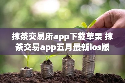 抹茶交易所app下载苹果 抹茶交易app五月最新ios版本