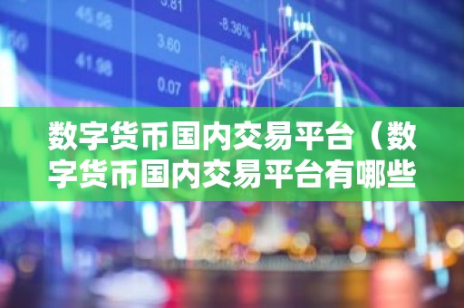 数字货币国内交易平台（数字货币国内交易平台有哪些）？
