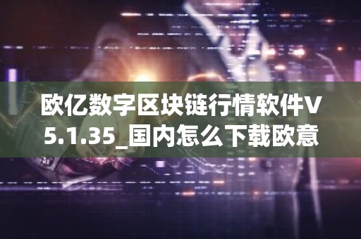欧亿数字区块链行情软件V5.1.35_国内怎么下载欧意