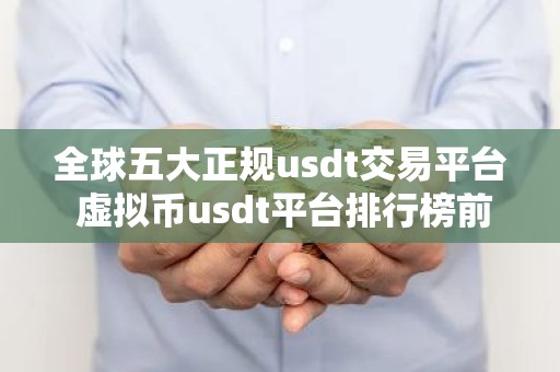 全球五大正规usdt交易平台 虚拟币usdt平台排行榜前20名