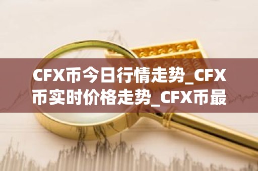 CFX币今日行情走势_CFX币实时价格走势_CFX币最新价格
